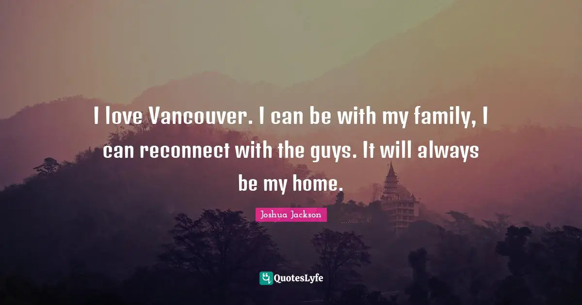 I love Vancouver. I can be with my family, I can reconnect with the guys. It will always be my home.