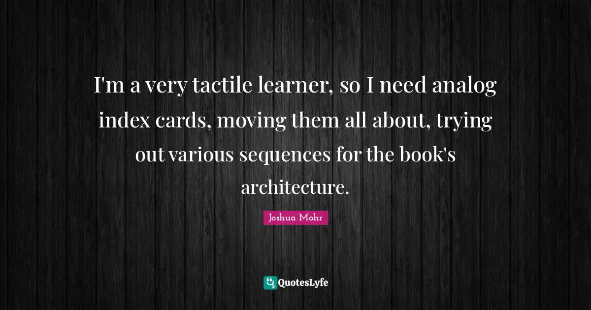 Analog Quotes: "I'm a very tactile learner, so I need analog index cards, moving them all about, trying out various sequences for the book's architecture."