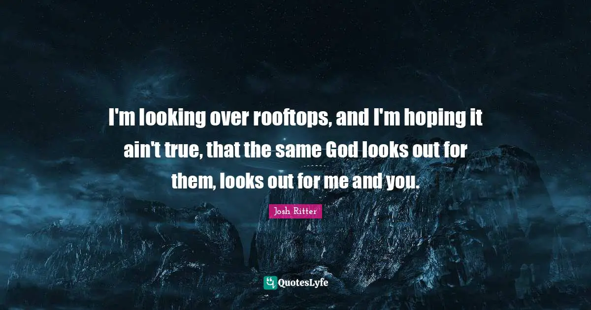 I'm looking over rooftops, and I'm hoping it ain't true, that the same God looks out for them, looks out for me and you.