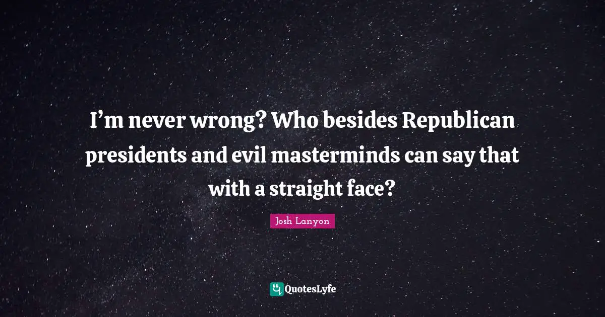I’m never wrong? Who besides Republican presidents and evil masterminds can say that with a straight face?