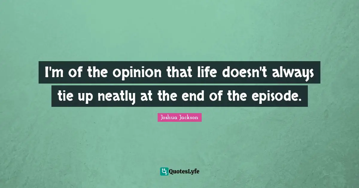 I'm of the opinion that life doesn't always tie up neatly at the end of the episode.