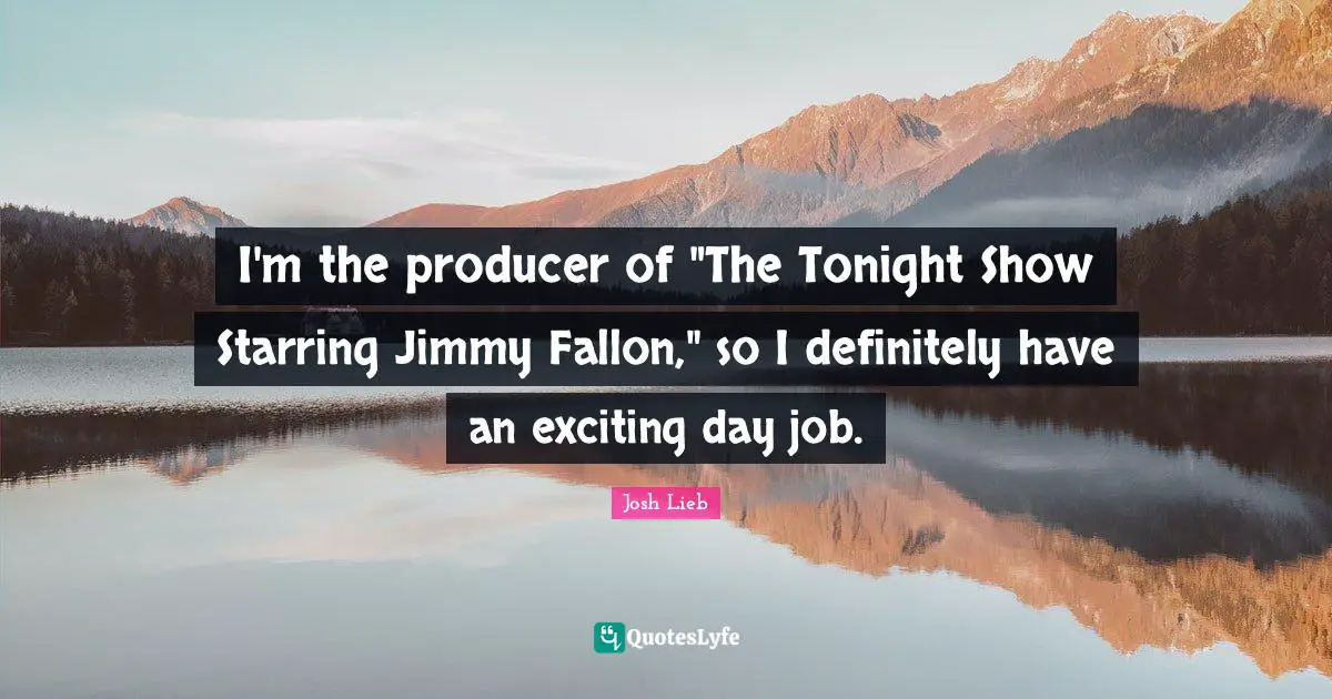 I'm the producer of "The Tonight Show Starring Jimmy Fallon," so I definitely have an exciting day job.