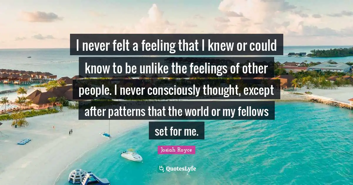 I never felt a feeling that I knew or could know to be unlike the feelings of other people. I never consciously thought, except after patterns that the world or my fellows set for me.