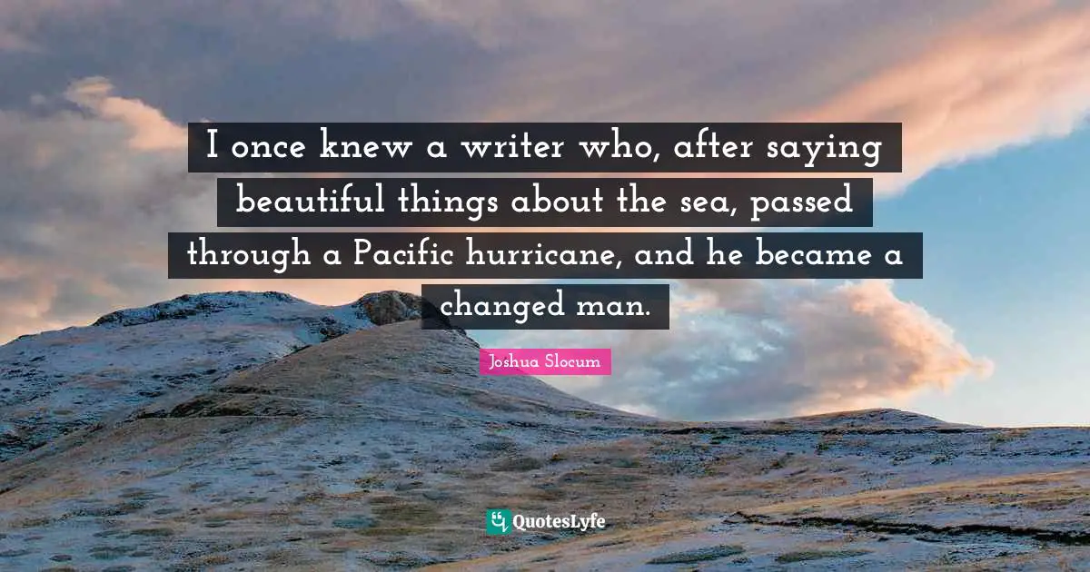 I once knew a writer who, after saying beautiful things about the sea, passed through a Pacific hurricane, and he became a changed man.