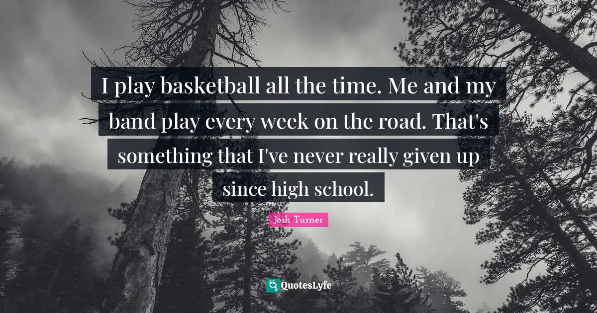 I play basketball all the time. Me and my band play every week on the road. That's something that I've never really given up since high school.