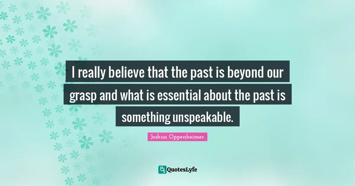 I really believe that the past is beyond our grasp and what is essential about the past is something unspeakable.