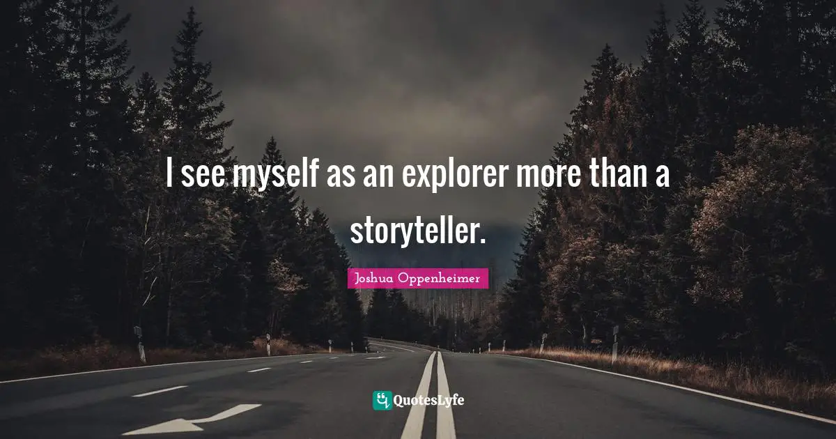I see myself as an explorer more than a storyteller.