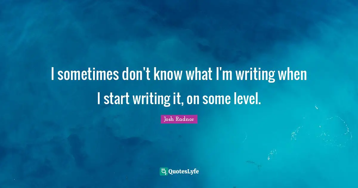 Josh Radnor Quotes: "I sometimes don't know what I'm writing when I start writing it, on some level."