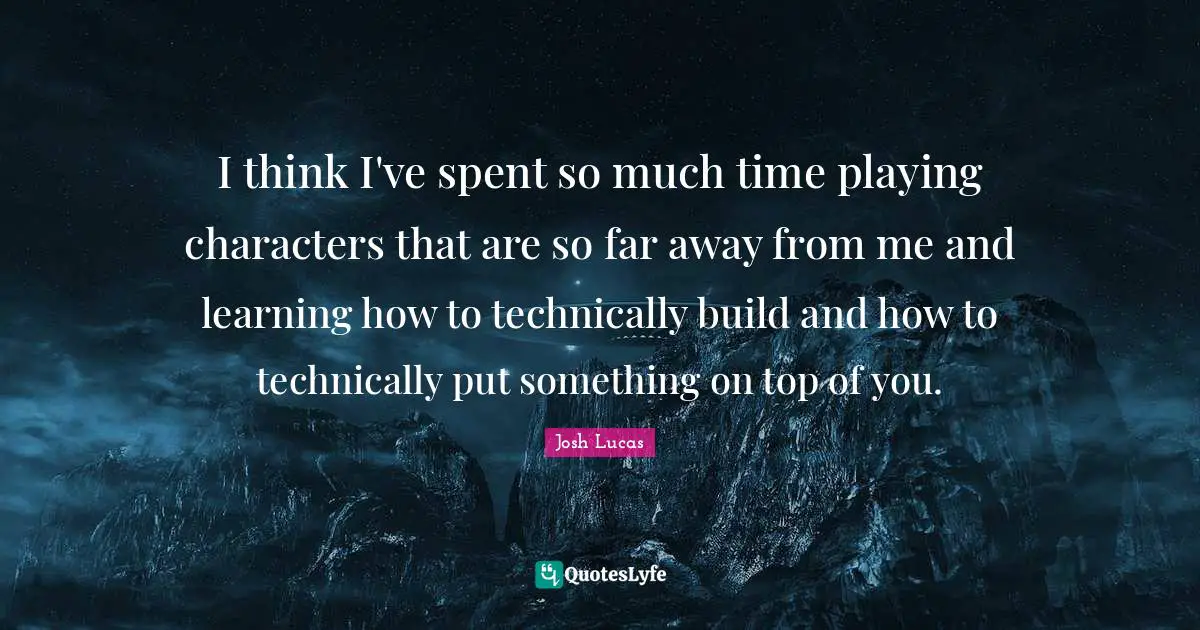 I think I've spent so much time playing characters that are so far away from me and learning how to technically build and how to technically put something on top of you.
