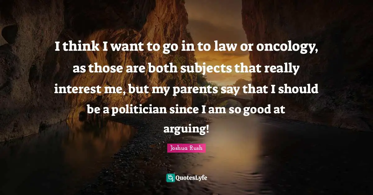I think I want to go in to law or oncology, as those are both subjects that really interest me, but my parents say that I should be a politician since I am so good at arguing!