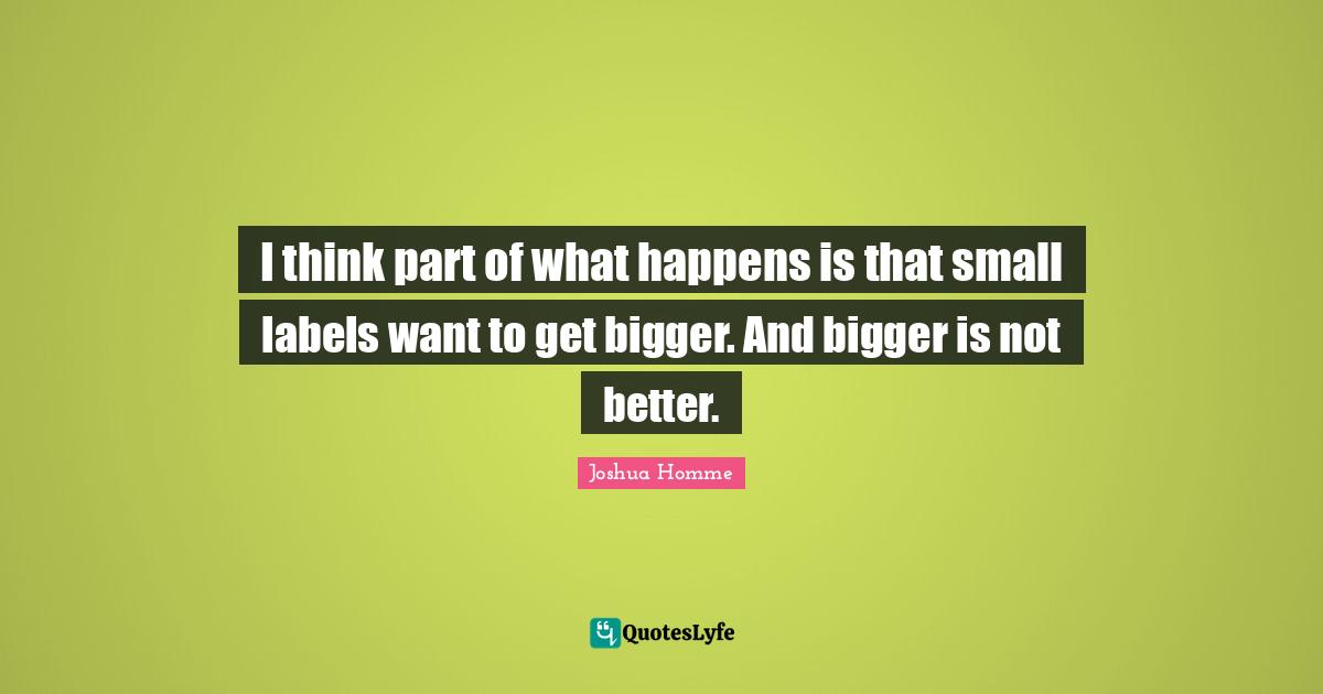 I think part of what happens is that small labels want to get bigger. And bigger is not better.