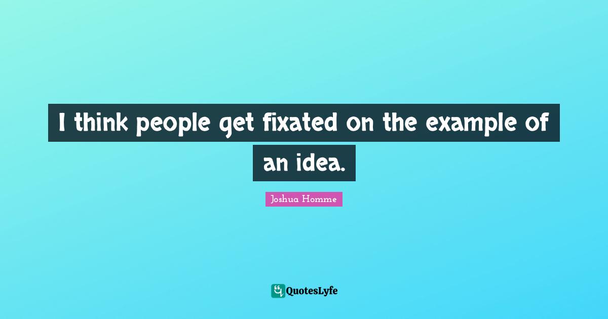 I think people get fixated on the example of an idea.