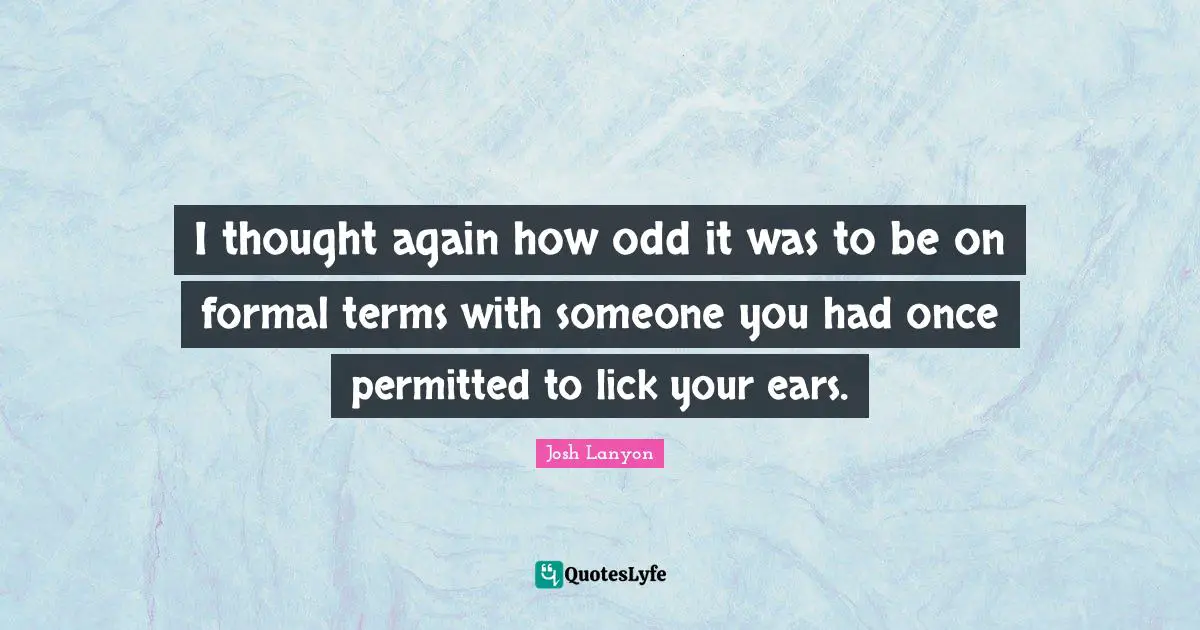 I thought again how odd it was to be on formal terms with someone you had once permitted to lick your ears.