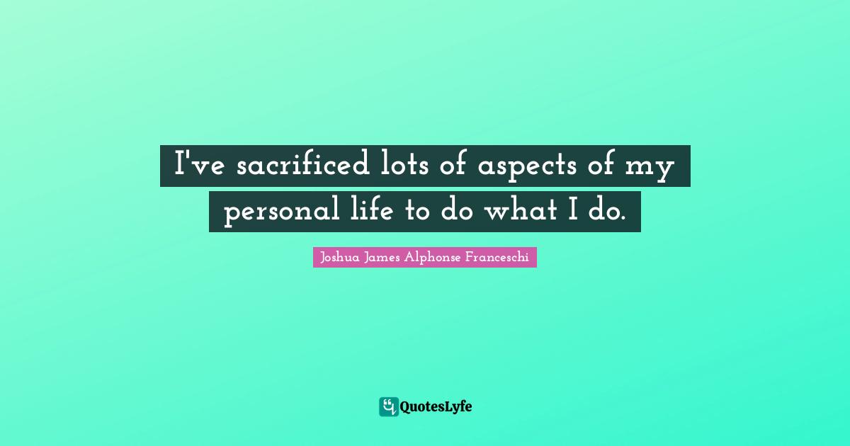 I've sacrificed lots of aspects of my personal life to do what I do.