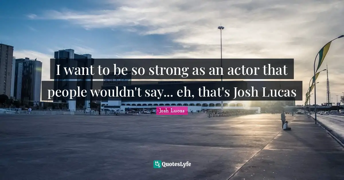 Josh Quotes: "I want to be so strong as an actor that people wouldn't say... eh, that's Josh Lucas"