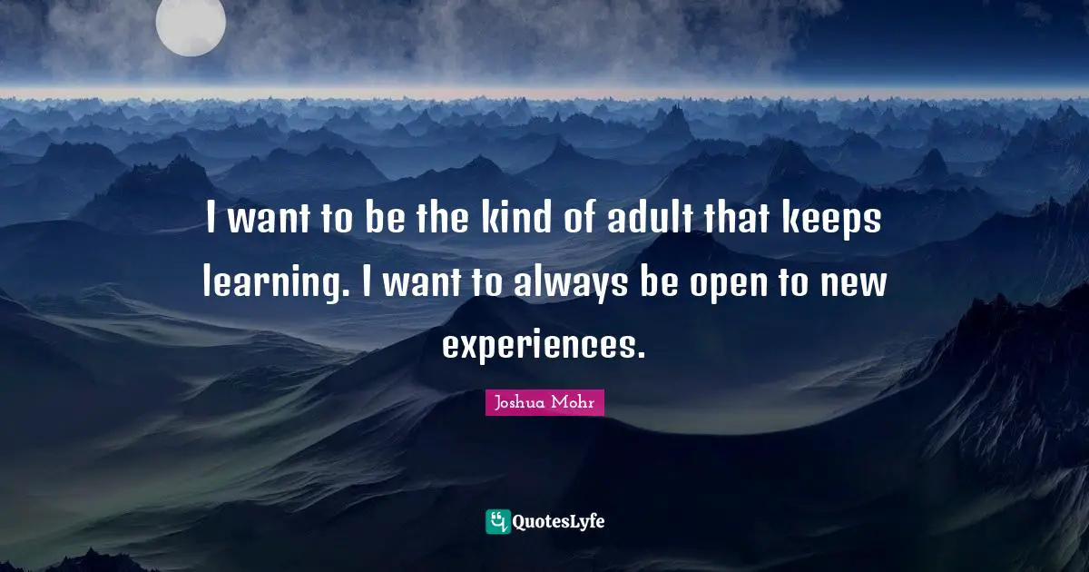 New Experiences Quotes: "I want to be the kind of adult that keeps learning. I want to always be open to new experiences."