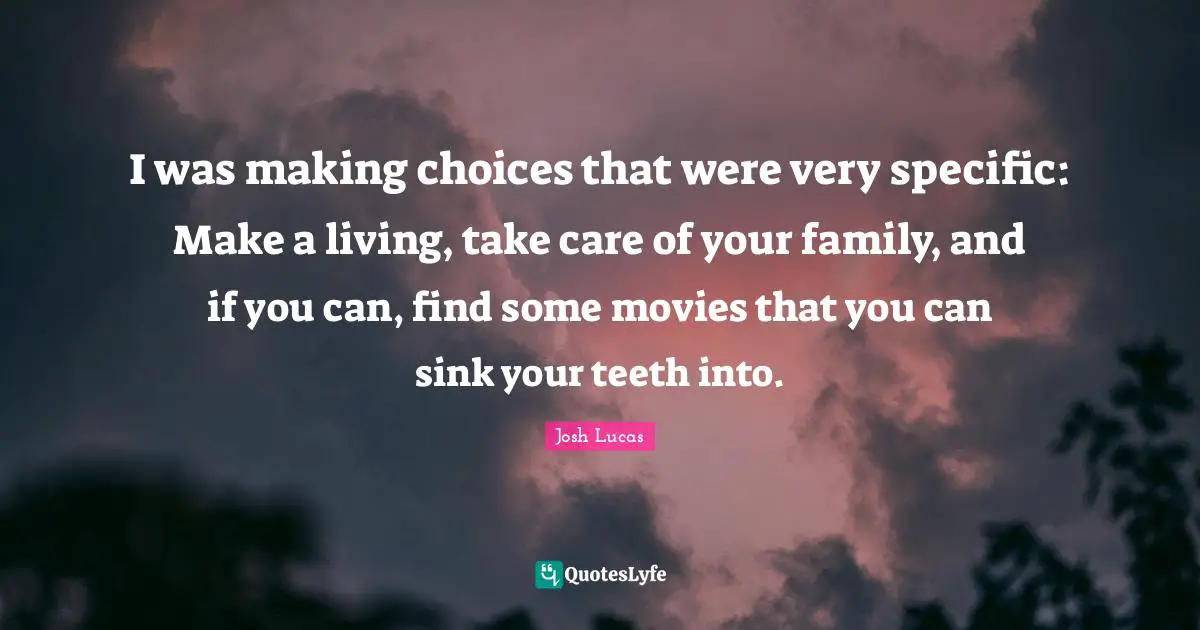 I was making choices that were very specific: Make a living, take care of your family, and if you can, find some movies that you can sink your teeth into.