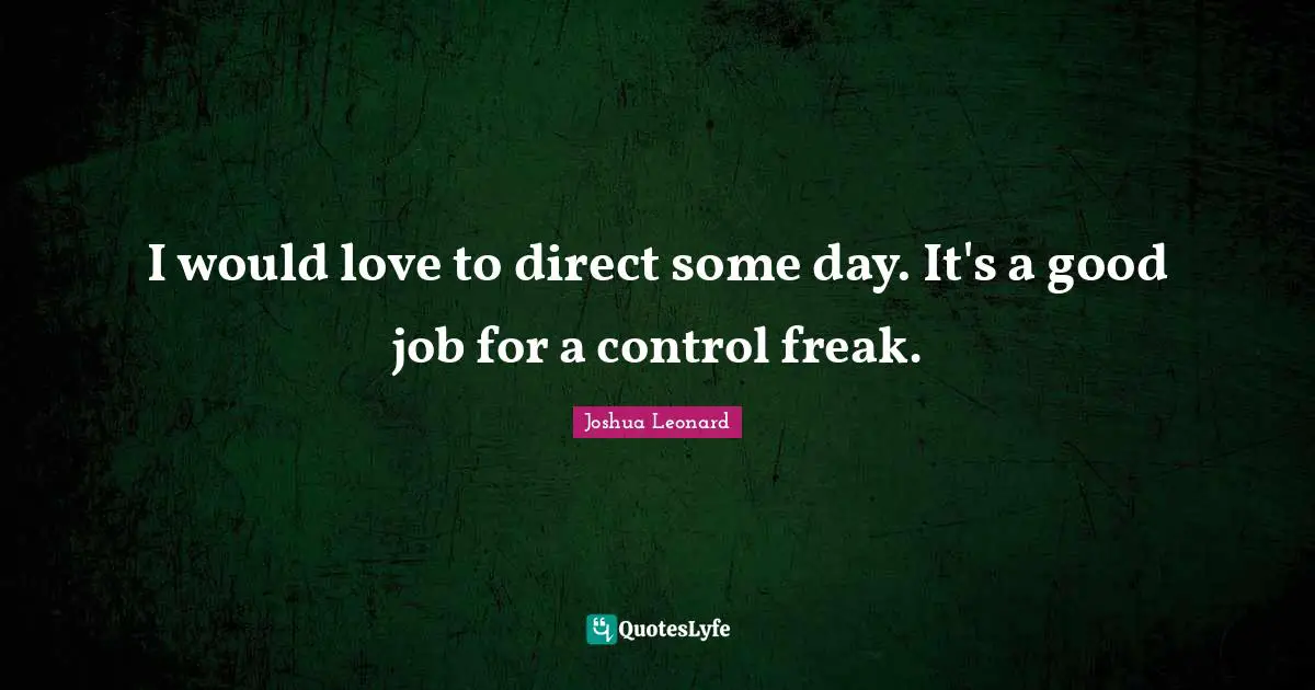 I would love to direct some day. It's a good job for a control freak.
