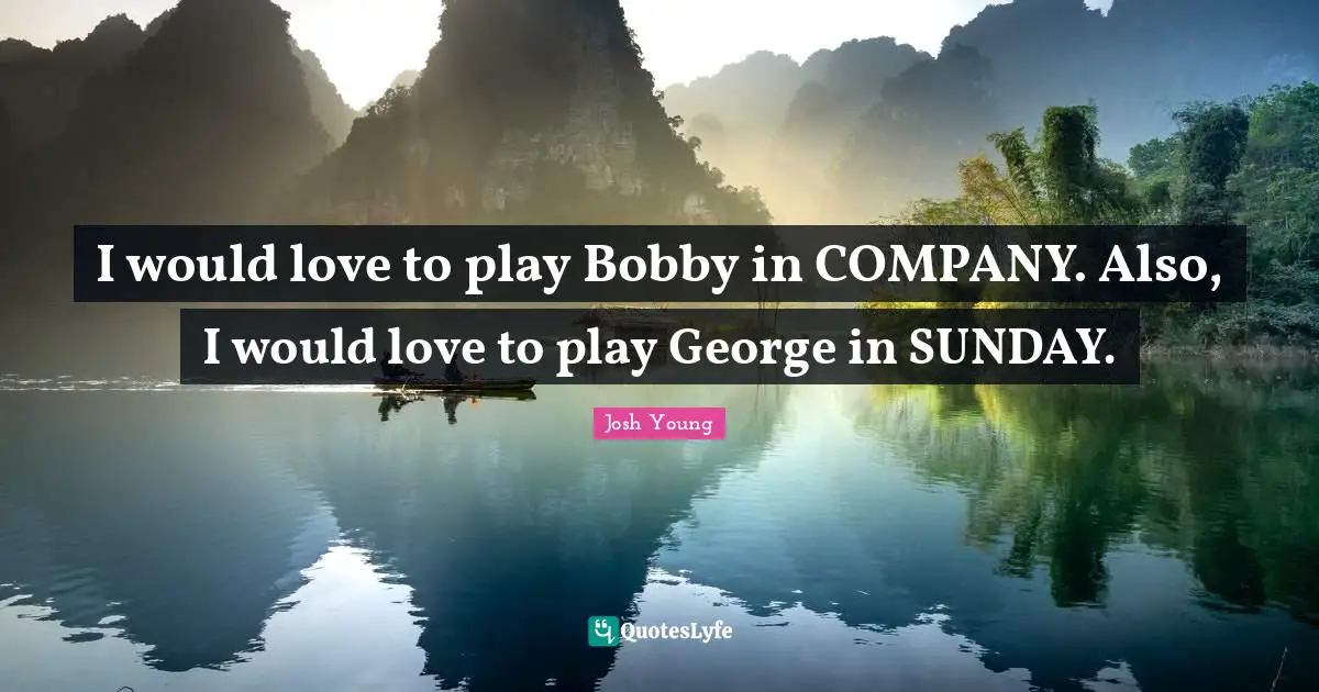 I would love to play Bobby in COMPANY. Also, I would love to play George in SUNDAY.