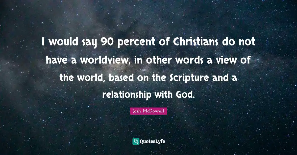 I would say 90 percent of Christians do not have a worldview, in other words a view of the world, based on the Scripture and a relationship with God.