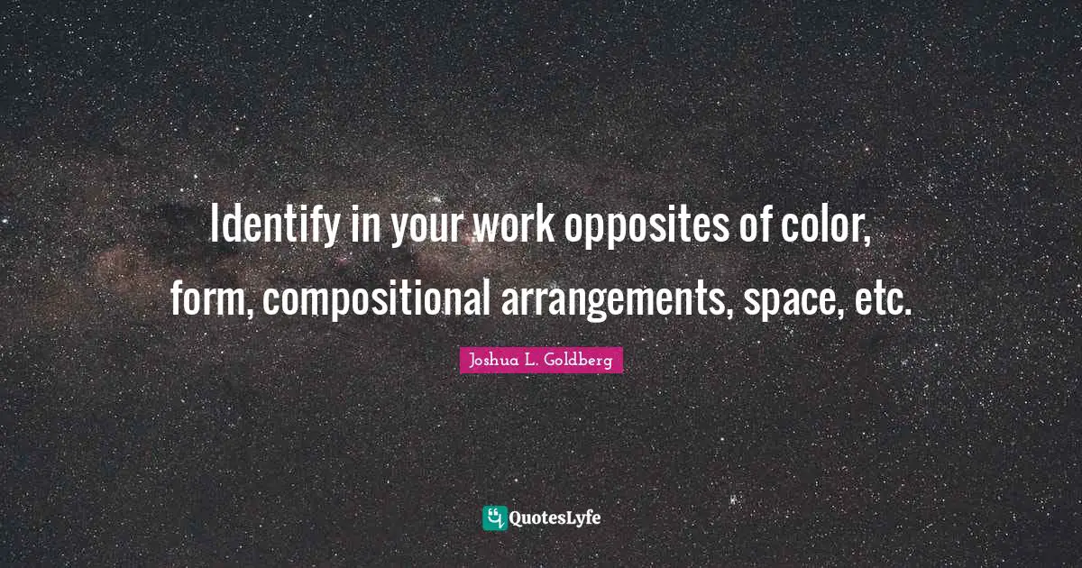 Identify in your work opposites of color, form, compositional arrangements, space, etc.