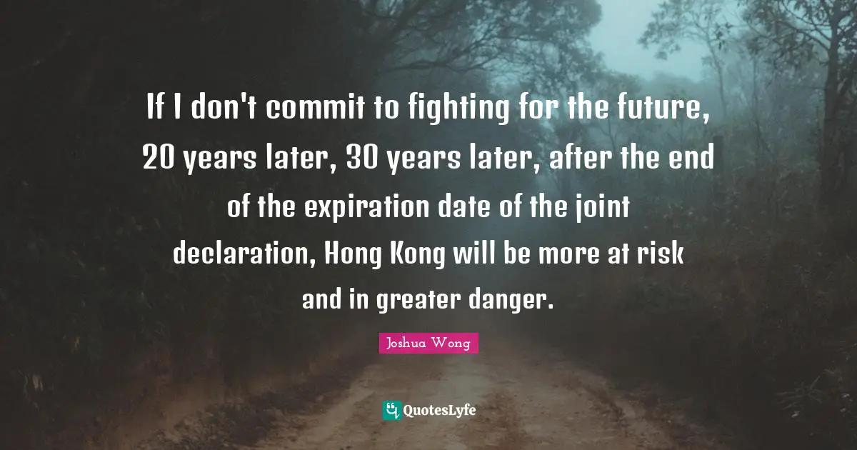Hong Kong Quotes: "If I don't commit to fighting for the future, 20 years later, 30 years later, after the end of the expiration date of the joint declaration, Hong Kong will be more at risk and in greater danger."