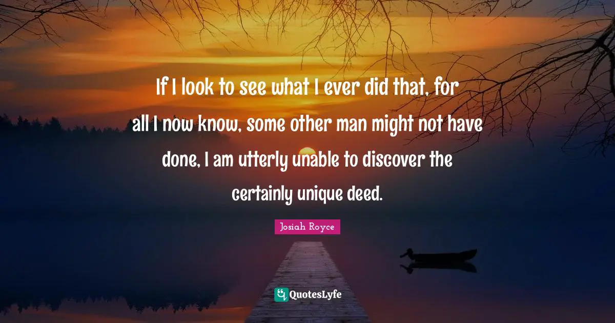 If I look to see what I ever did that, for all I now know, some other man might not have done, I am utterly unable to discover the certainly unique deed.