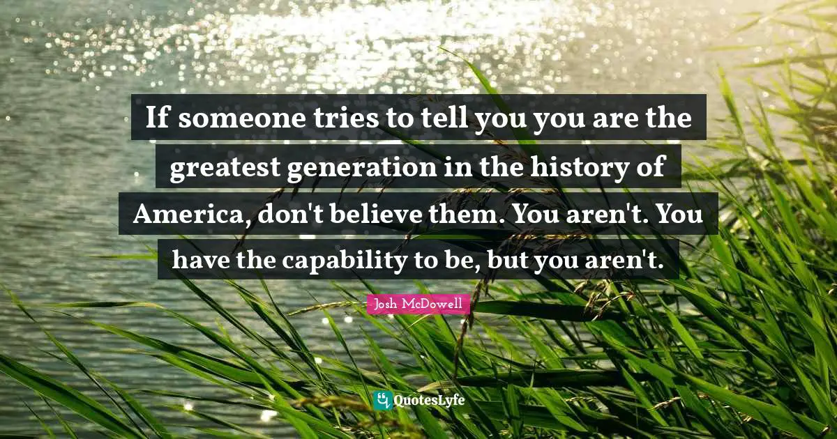 If someone tries to tell you you are the greatest generation in the history of America, don't believe them. You aren't. You have the capability to be, but you aren't.