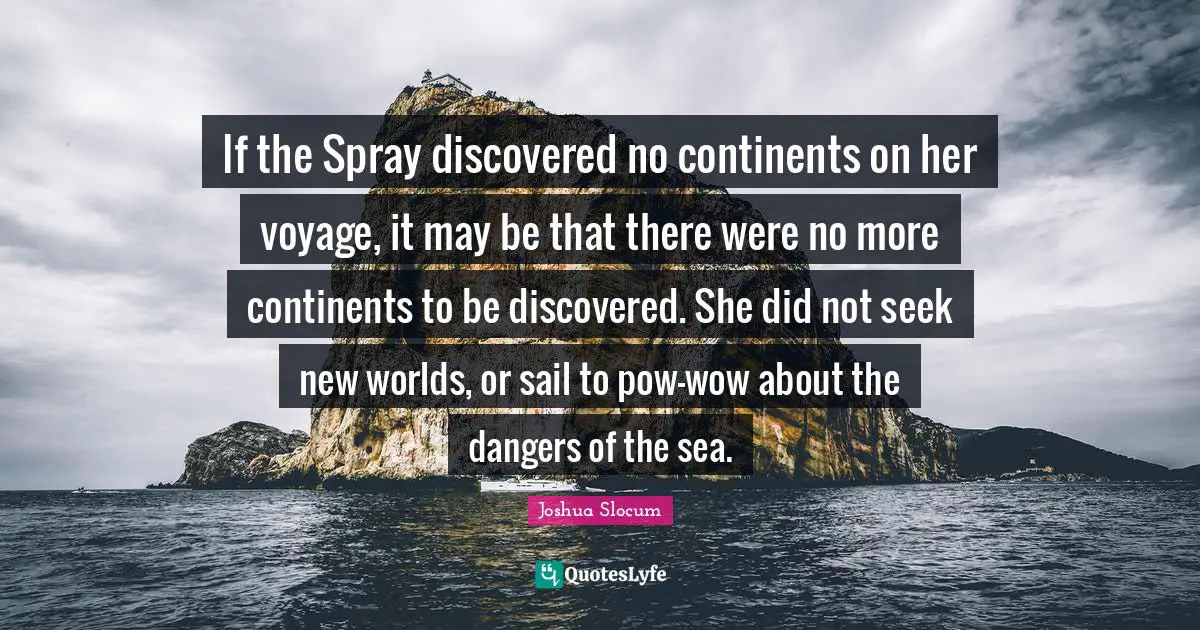 If the Spray discovered no continents on her voyage, it may be that there were no more continents to be discovered. She did not seek new worlds, or sail to pow-wow about the dangers of the sea.