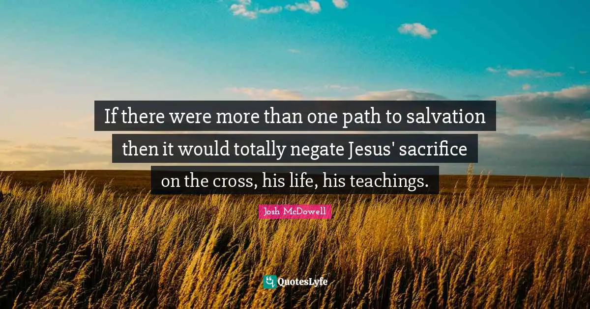 If there were more than one path to salvation then it would totally negate Jesus' sacrifice on the cross, his life, his teachings.