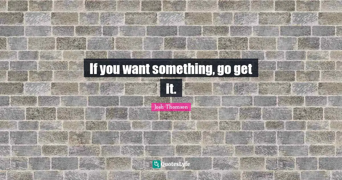 If you want something, go get it.
