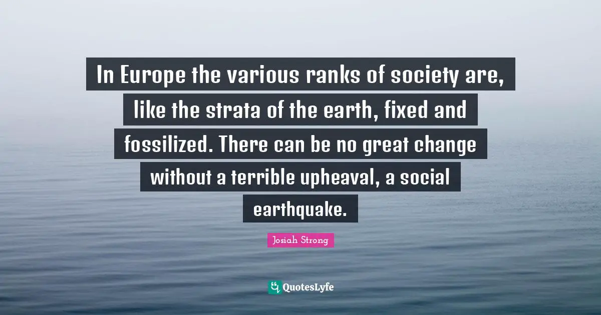 In Europe the various ranks of society are, like the strata of the earth, fixed and fossilized. There can be no great change without a terrible upheaval, a social earthquake.