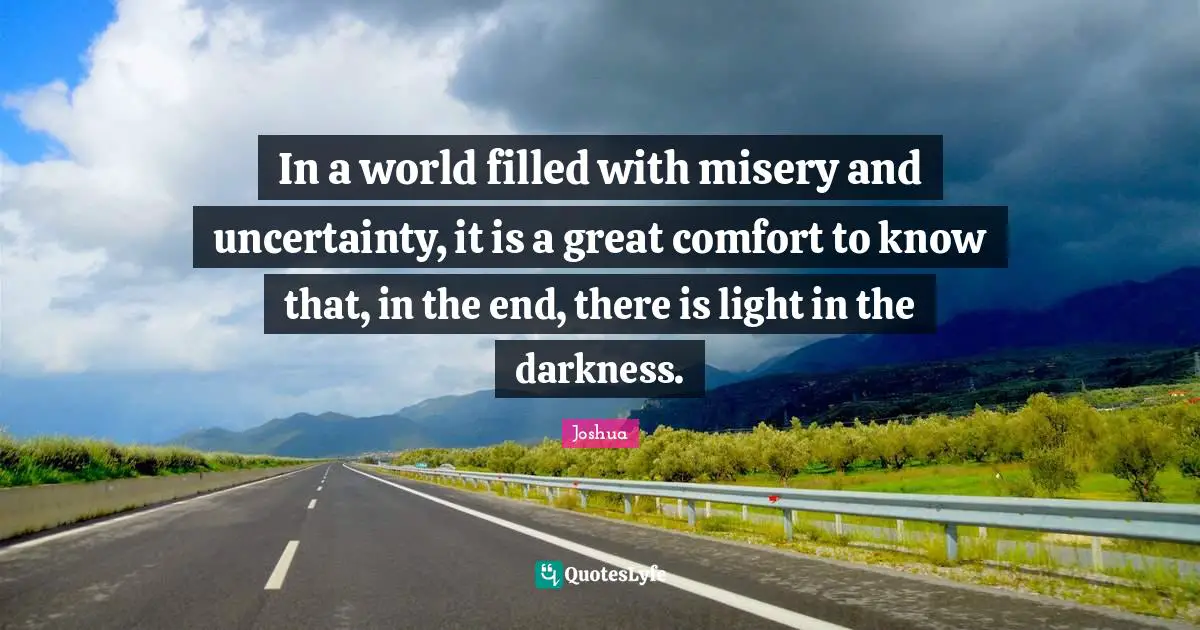 In a world filled with misery and uncertainty, it is a great comfort to know that, in the end, there is light in the darkness.