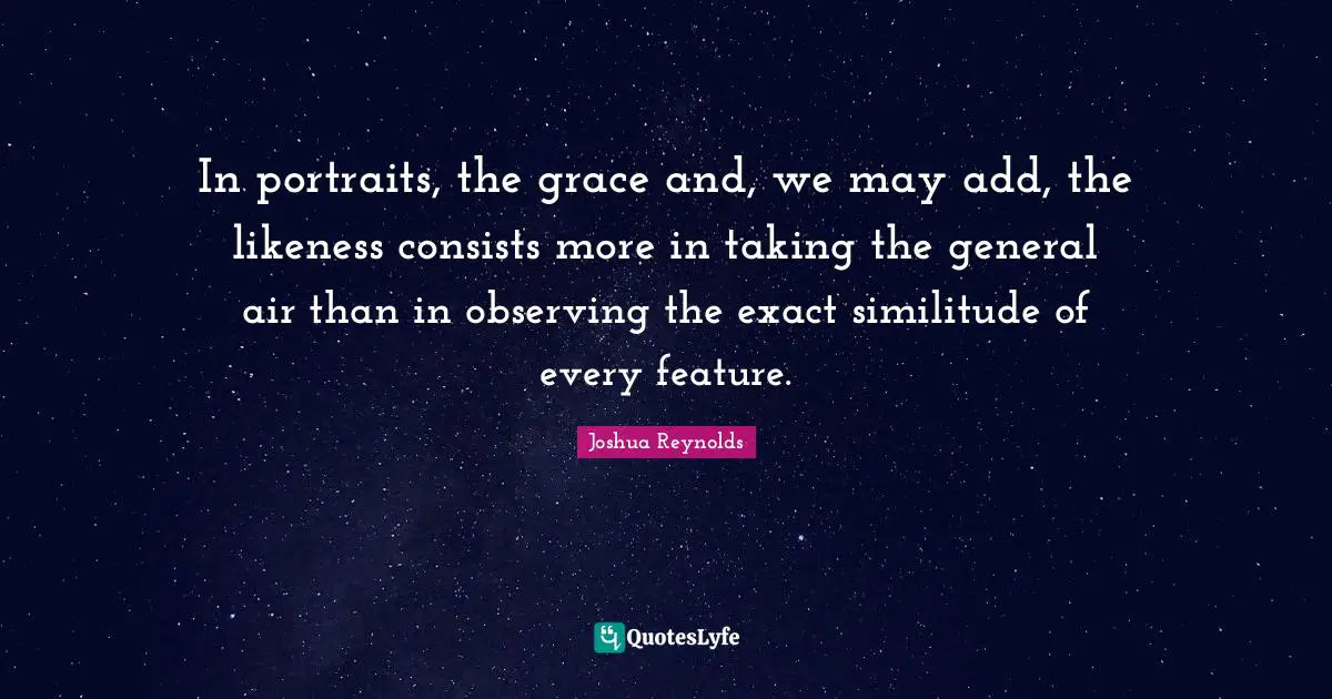 In portraits, the grace and, we may add, the likeness consists more in taking the general air than in observing the exact similitude of every feature.