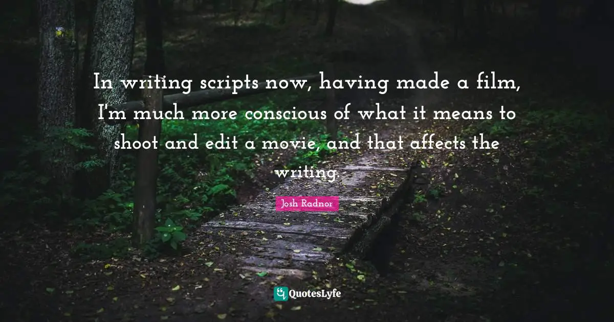 Josh Radnor Quotes: "In writing scripts now, having made a film, I'm much more conscious of what it means to shoot and edit a movie, and that affects the writing."