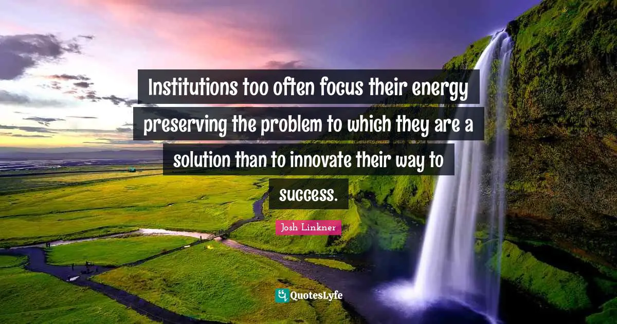 Institutions too often focus their energy preserving the problem to which they are a solution than to innovate their way to success.