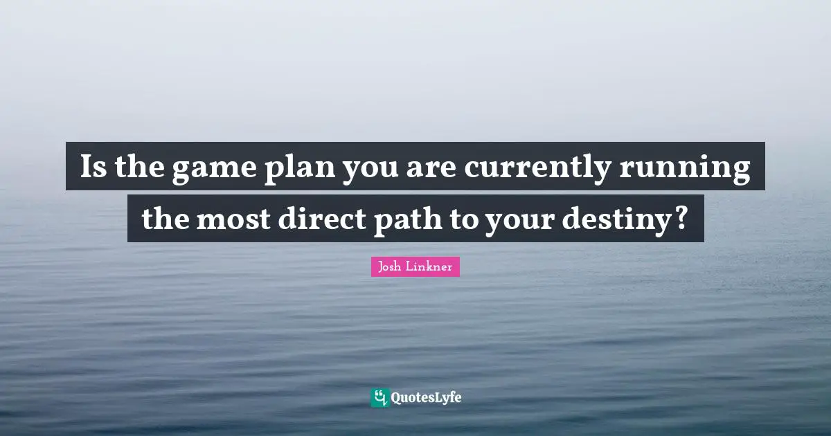 Is the game plan you are currently running the most direct path to your destiny?