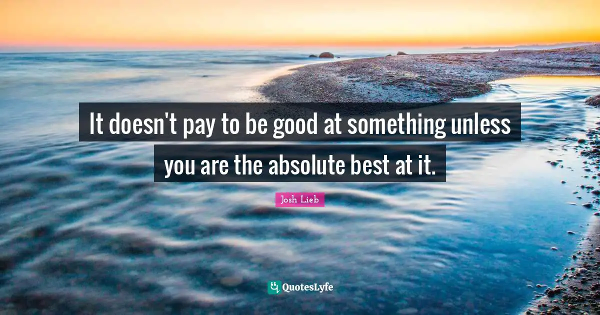 It doesn't pay to be good at something unless you are the absolute best at it.