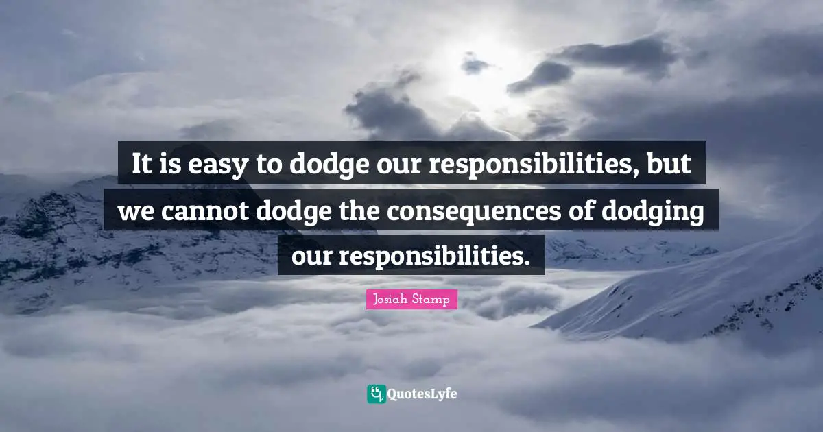 It is easy to dodge our responsibilities, but we cannot dodge the consequences of dodging our responsibilities.