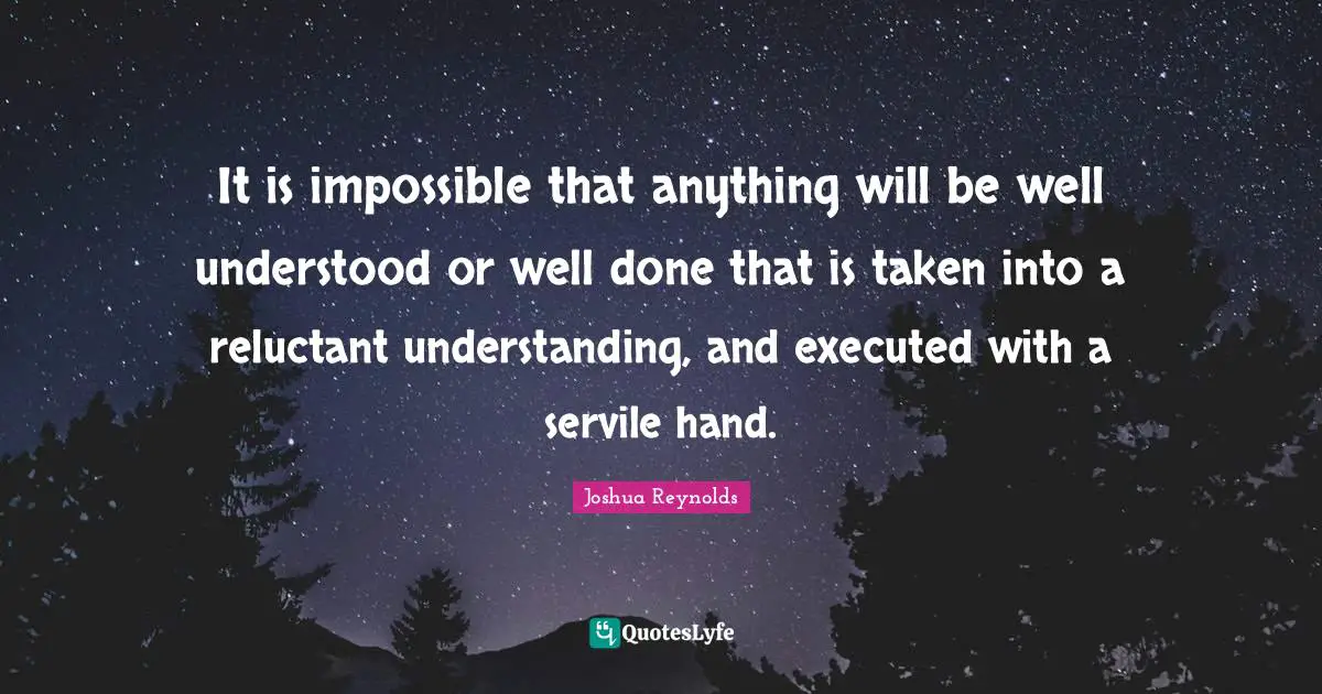 It is impossible that anything will be well understood or well done that is taken into a reluctant understanding, and executed with a servile hand.