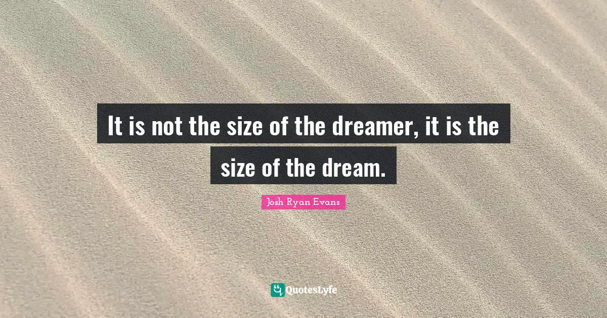 It is not the size of the dreamer, it is the size of the dream.