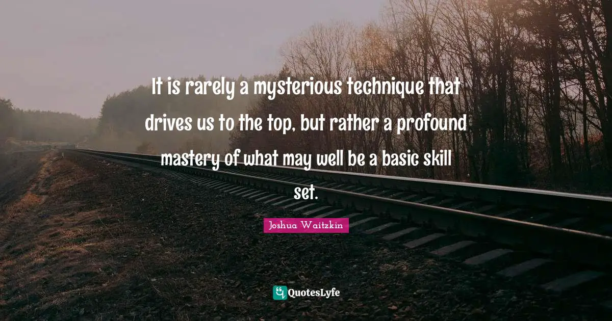 It is rarely a mysterious technique that drives us to the top, but rather a profound mastery of what may well be a basic skill set.