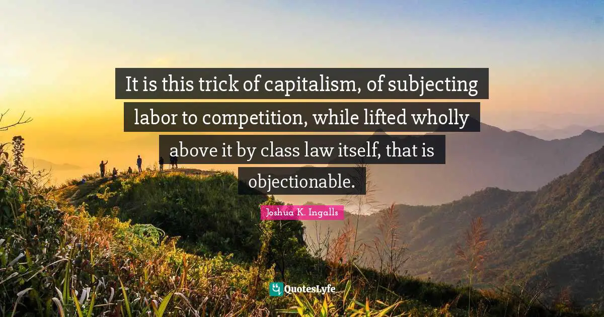 It is this trick of capitalism, of subjecting labor to competition, while lifted wholly above it by class law itself, that is objectionable.