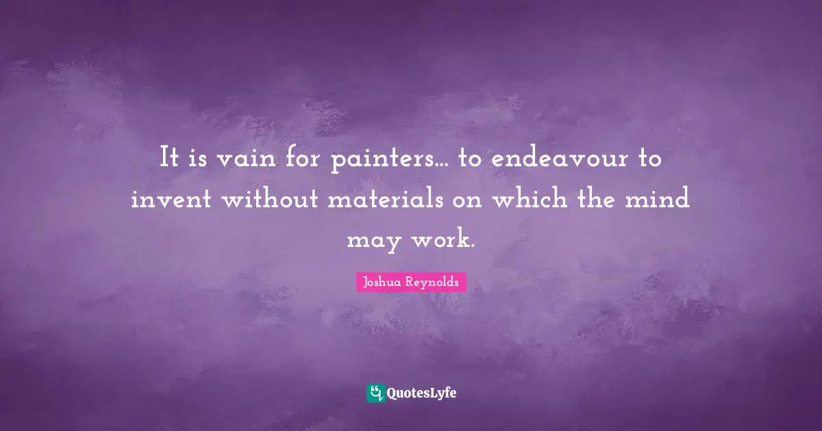 It is vain for painters... to endeavour to invent without materials on which the mind may work.