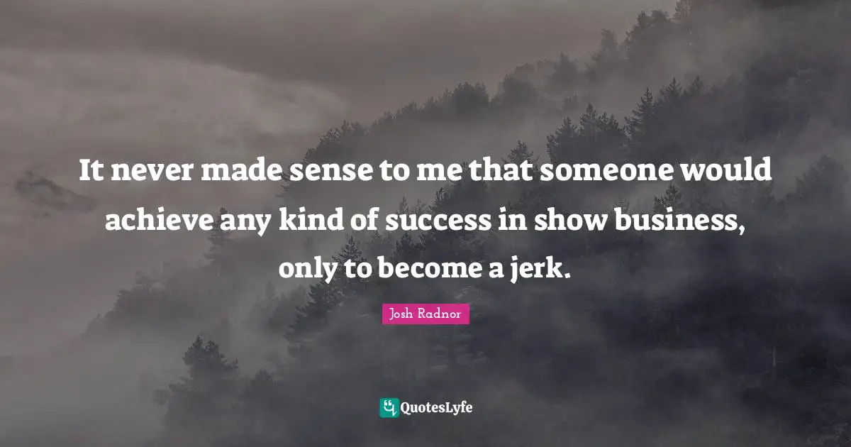 Josh Radnor Quotes: "It never made sense to me that someone would achieve any kind of success in show business, only to become a jerk."