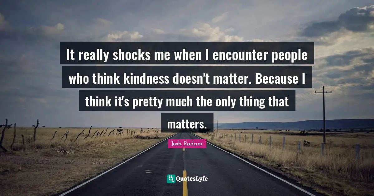 Josh Radnor Quotes: "It really shocks me when I encounter people who think kindness doesn't matter. Because I think it's pretty much the only thing that matters."