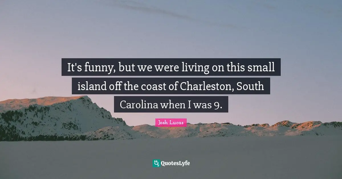 It's funny, but we were living on this small island off the coast of Charleston, South Carolina when I was 9.