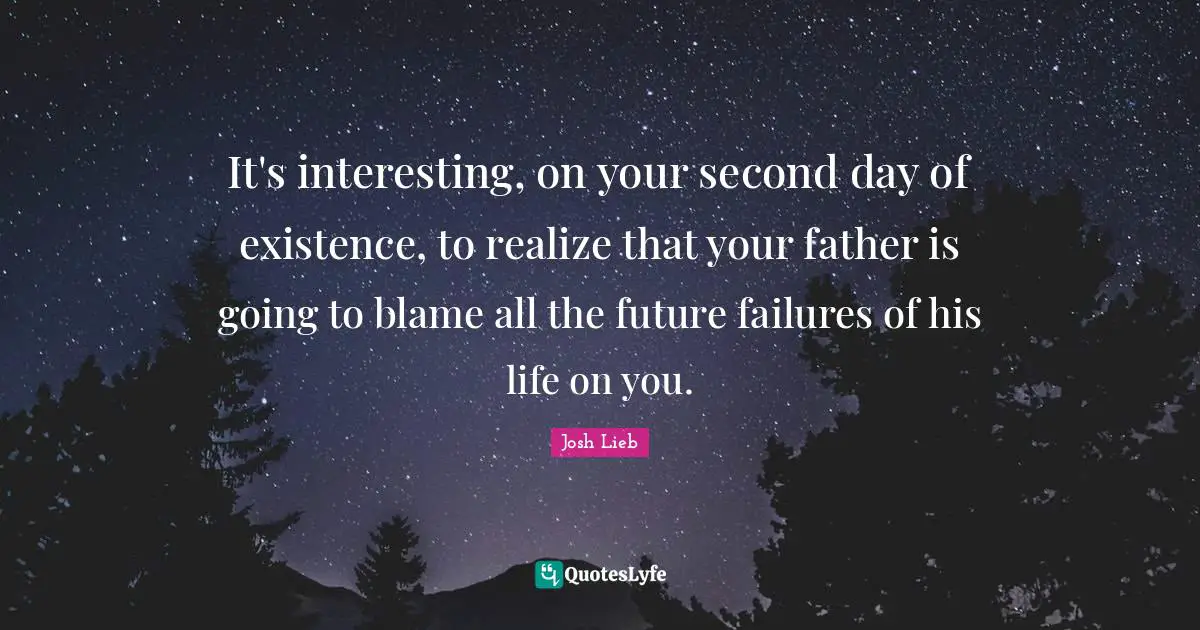 It's interesting, on your second day of existence, to realize that your father is going to blame all the future failures of his life on you.