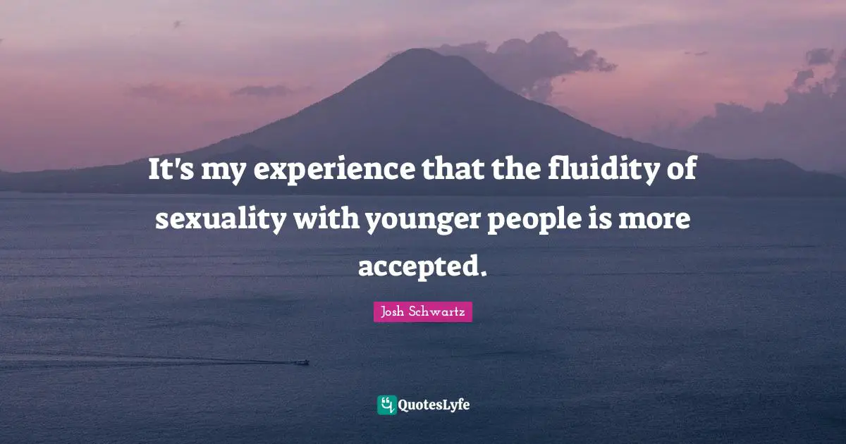 Sexuality Quotes: "It's my experience that the fluidity of sexuality with younger people is more accepted."