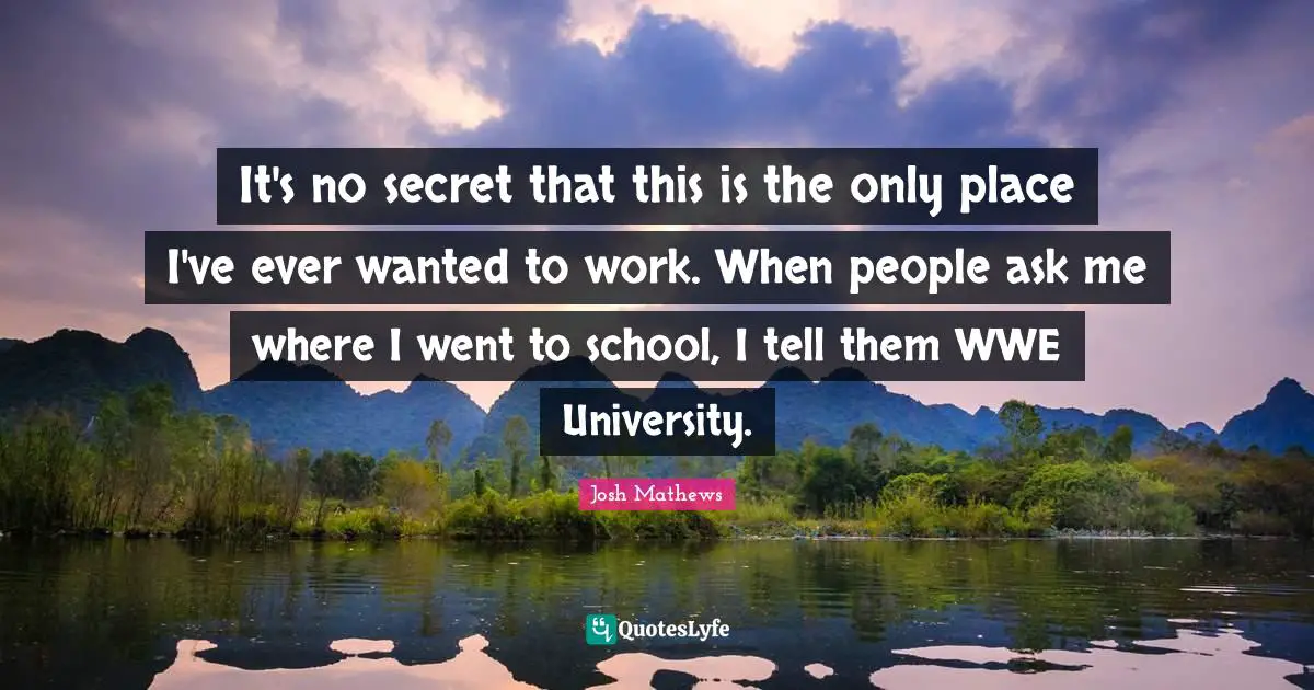 It's no secret that this is the only place I've ever wanted to work. When people ask me where I went to school, I tell them WWE University.